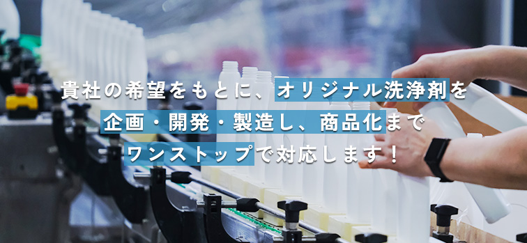 受託製造(OEM) 貴社の希望をもとに、オリジナル洗浄剤を企画・開発・製造し、商品化までワンストップで対応します！