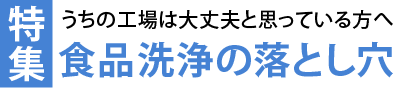 特集　うちの工場は大丈夫と思っている方へ　食品洗浄の落とし穴